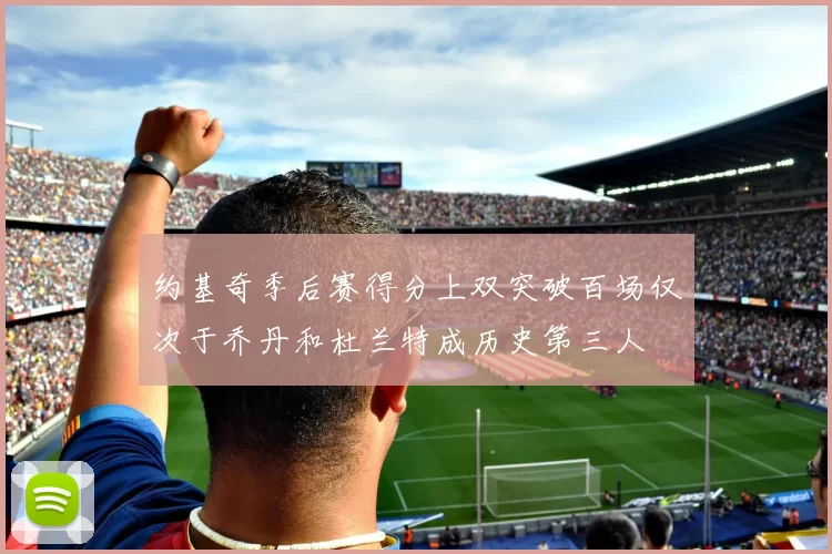 约基奇季后赛得分上双突破百场仅次于乔丹和杜兰特成历史第三人
