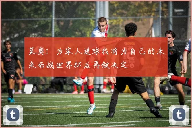 莱奥：为家人进球我将为自己的未来而战世界杯后再做决定