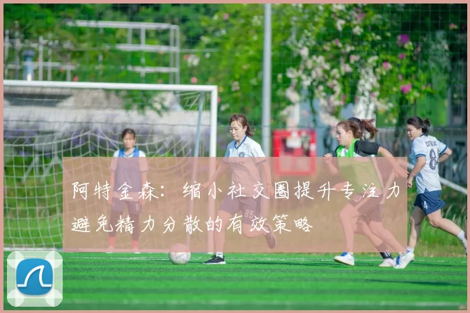阿特金森：缩小社交圈提升专注力避免精力分散的有效策略