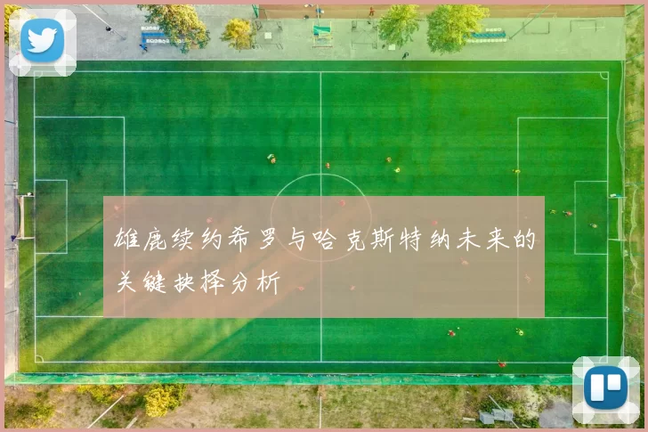 雄鹿续约希罗与哈克斯特纳未来的关键抉择分析