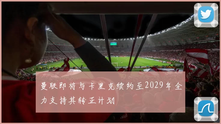 曼联即将与卡里克续约至2029年全力支持其转正计划