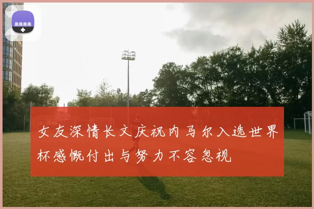 女友深情长文庆祝内马尔入选世界杯感慨付出与努力不容忽视