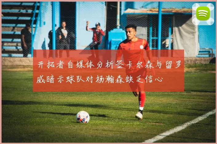 开拓者自媒体分析签卡尔森与留罗威暗示球队对杨瀚森缺乏信心