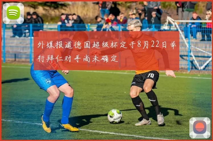 外媒报道德国超级杯定于8月22日举行拜仁对手尚未确定