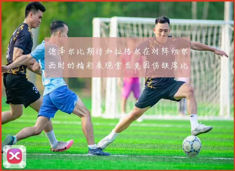 德泽尔比期待加拉格尔在对阵切尔西时的精彩表现索兰克因伤缺席比赛