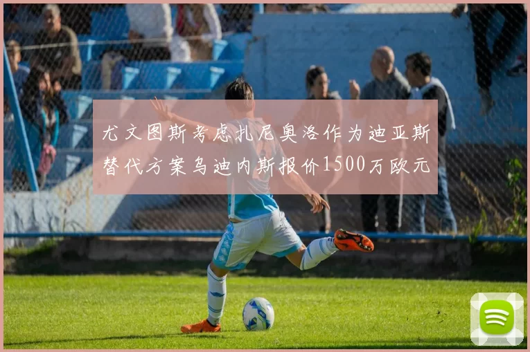尤文图斯考虑扎尼奥洛作为迪亚斯替代方案乌迪内斯报价1500万欧元起步