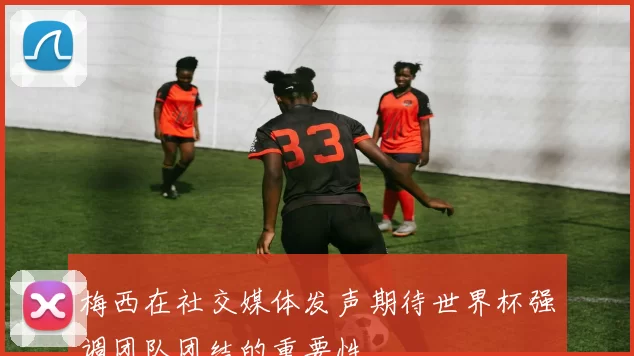 梅西在社交媒体发声期待世界杯强调团队团结的重要性