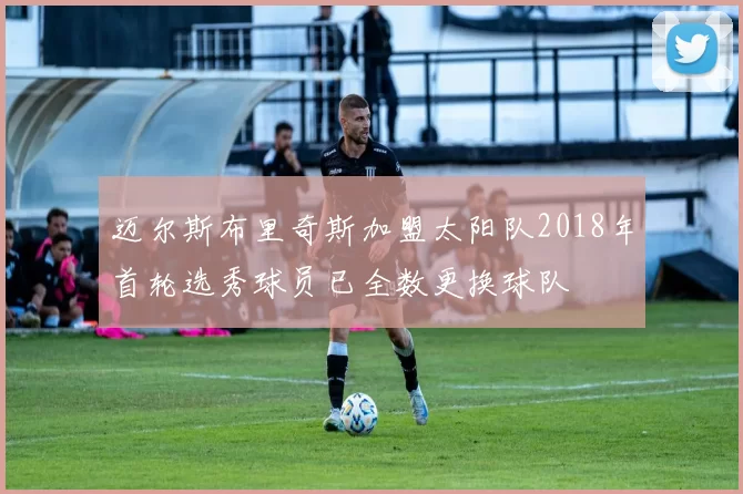 迈尔斯布里奇斯加盟太阳队2018年首轮选秀球员已全数更换球队