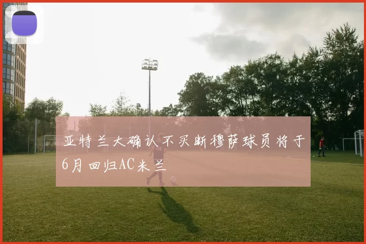 亚特兰大确认不买断穆萨球员将于6月回归AC米兰