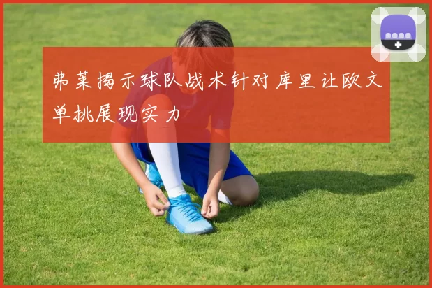 弗莱揭示球队战术针对库里让欧文单挑展现实力