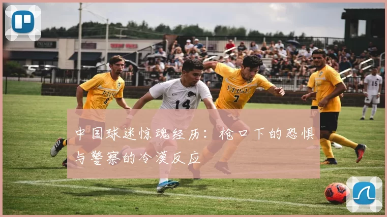 中国球迷惊魂经历:枪口下的恐惧与警察的冷漠反应