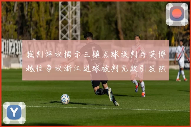 裁判评议揭示三镇点球误判与英博越位争议浙江进球被判无效引发热议