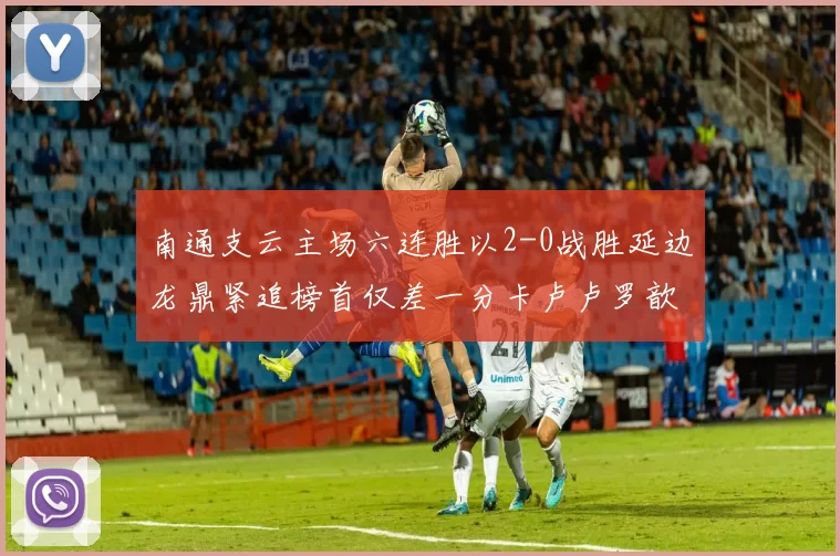 南通支云主场六连胜以2-0战胜延边龙鼎紧追榜首仅差一分卡卢卢罗歆破门助力