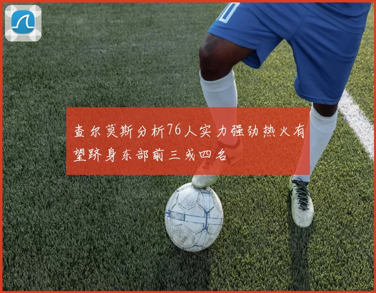 查尔莫斯分析76人实力强劲热火有望跻身东部前三或四名